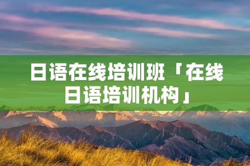 日语在线培训班「在线日语培训机构」