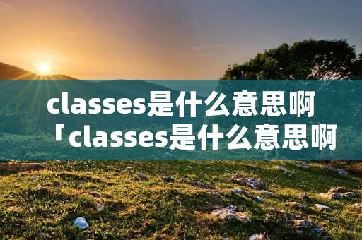classes是什么意思啊「classes是什么意思啊中文」