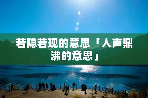 若隐若现的意思「人声鼎沸的意思」