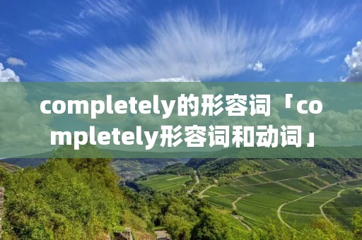 completely的形容词「completely形容词和动词」 completely的形容词「completely形容词和动词」