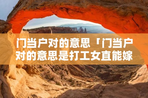 门当户对的意思「门当户对的意思是打工女直能嫁给打工男,是这意思吗」