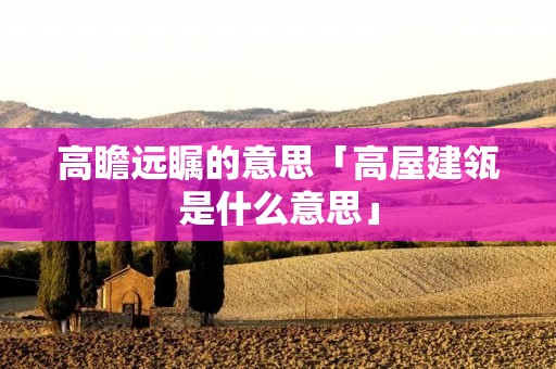 高瞻远瞩的意思「高屋建瓴是什么意思」
