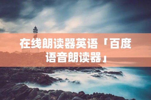 在线朗读器英语「百度语音朗读器」 在线朗读器英语「百度语音朗读器」