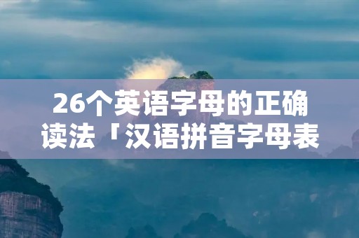 26个英语字母的正确读法「汉语拼音字母表 26个 字母读法」 26个英语字母的正确读法「汉语拼音字母表 26个 字母读法」
