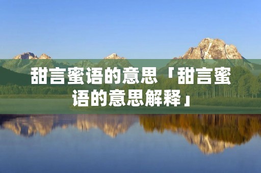甜言蜜语的意思「甜言蜜语的意思解释」