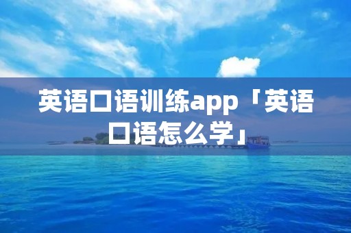 英语口语训练app「英语口语怎么学」 英语口语训练app「英语口语怎么学」