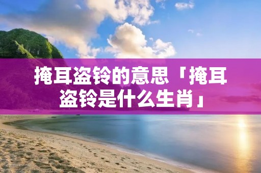 掩耳盗铃的意思「掩耳盗铃是什么生肖」