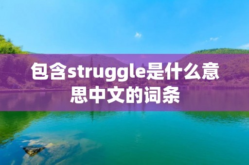 包含struggle是什么意思中文的词条 包含struggle是什么意思中文的词条