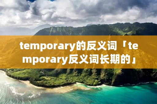 temporary的反义词「temporary反义词长期的」