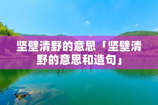 坚壁清野的意思「坚壁清野的意思和造句」
