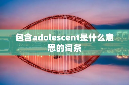 包含adolescent是什么意思的词条