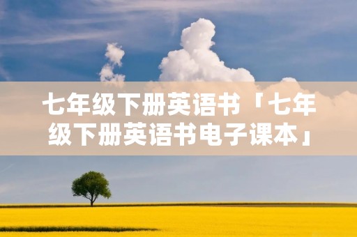 七年级下册英语书「七年级下册英语书电子课本」
