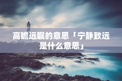 高瞻远瞩的意思「宁静致远是什么意思」