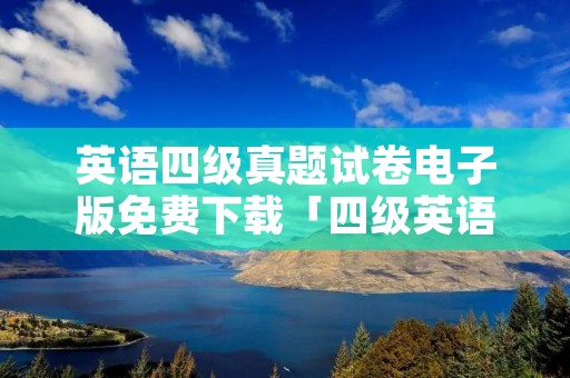英语四级真题试卷电子版免费下载「四级英语考试真题电子版」