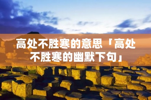 高处不胜寒的意思「高处不胜寒的幽默下句」