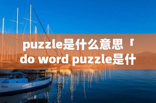 puzzle是什么意思「do word puzzle是什么意思」 puzzle是什么意思「do word puzzle是什么意思」