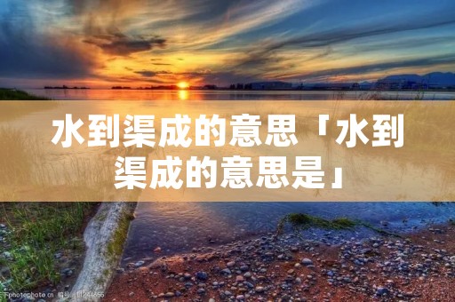 水到渠成的意思「水到渠成的意思是」