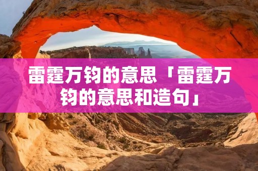 雷霆万钧的意思「雷霆万钧的意思和造句」 雷霆万钧的意思「雷霆万钧的意思和造句」
