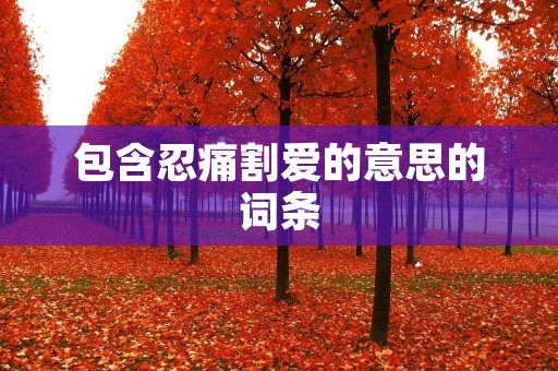 包含忍痛割爱的意思的词条
