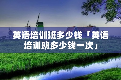 英语培训班多少钱「英语培训班多少钱一次」