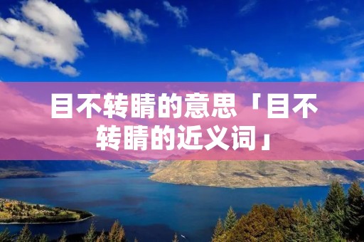 目不转睛的意思「目不转睛的近义词」