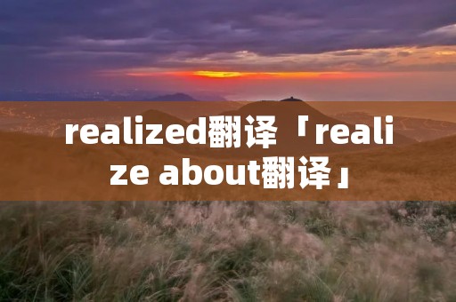 realized翻译「realize about翻译」
