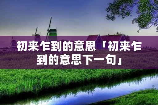 初来乍到的意思「初来乍到的意思下一句」