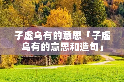 子虚乌有的意思「子虚乌有的意思和造句」