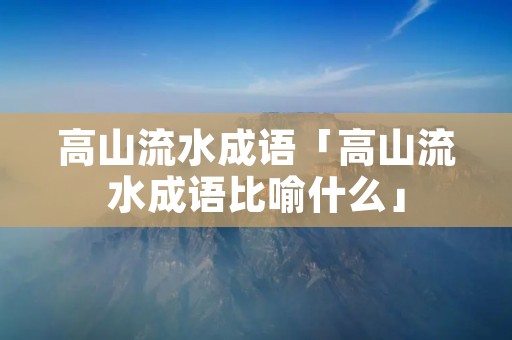 高山流水成语「高山流水成语比喻什么」