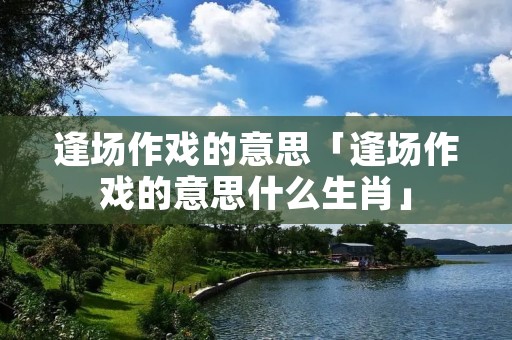 逢场作戏的意思「逢场作戏的意思什么生肖」
