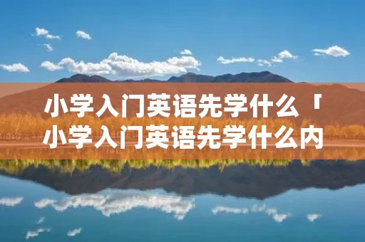 小学入门英语先学什么「小学入门英语先学什么内容」 小学入门英语先学什么「小学入门英语先学什么内容」