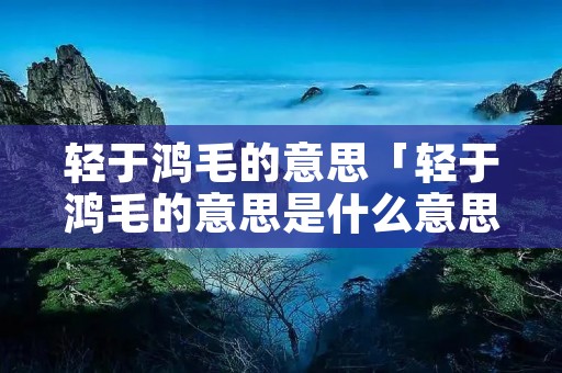 轻于鸿毛的意思「轻于鸿毛的意思是什么意思」