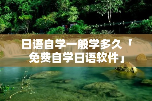 日语自学一般学多久「免费自学日语软件」
