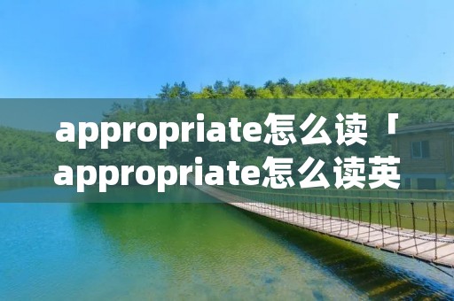appropriate怎么读「appropriate怎么读英语」