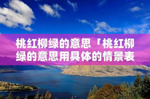 桃红柳绿的意思「桃红柳绿的意思用具体的情景表现出来」