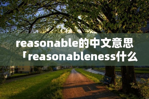 reasonable的中文意思「reasonableness什么意思」