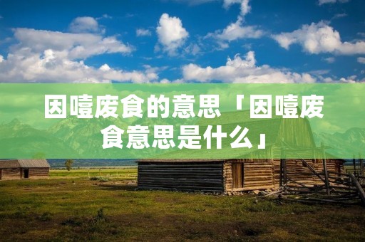 因噎废食的意思「因噎废食意思是什么」