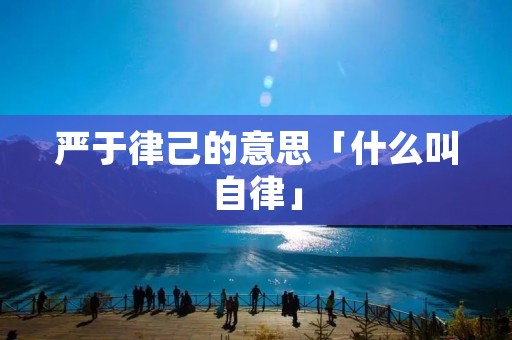 严于律己的意思「什么叫自律」