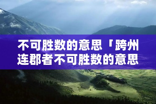 不可胜数的意思「跨州连郡者不可胜数的意思」