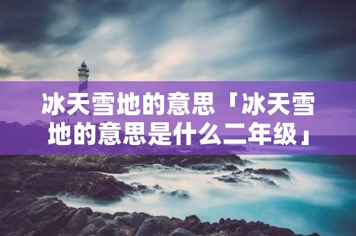 冰天雪地的意思「冰天雪地的意思是什么二年级」