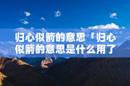 归心似箭的意思「归心似箭的意思是什么用了什么修辞手法」 归心似箭的意思「归心似箭的意思是什么用了什么修辞手法」