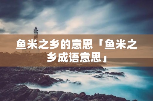 鱼米之乡的意思「鱼米之乡成语意思」