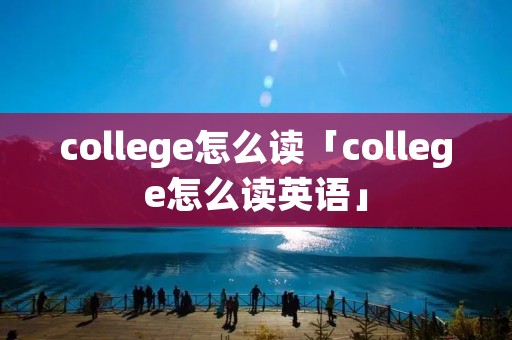 college怎么读「college怎么读英语」
