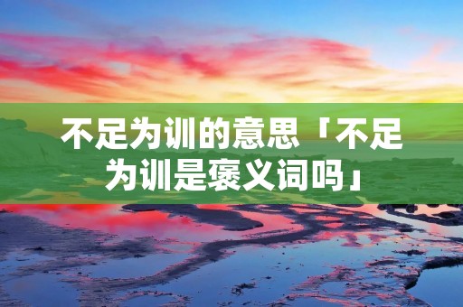 不足为训的意思「不足为训是褒义词吗」