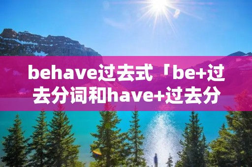 behave过去式「be+过去分词和have+过去分词」 behave过去式「be+过去分词和have+过去分词」