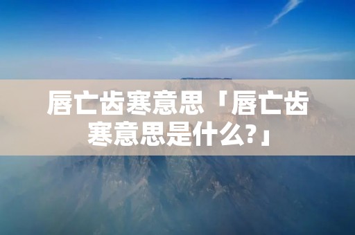 唇亡齿寒意思「唇亡齿寒意思是什么?」