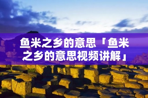 鱼米之乡的意思「鱼米之乡的意思视频讲解」