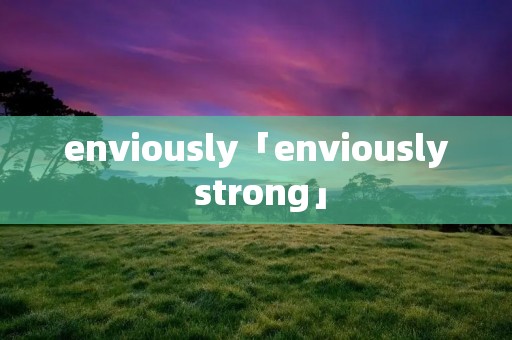 enviously「enviously strong」