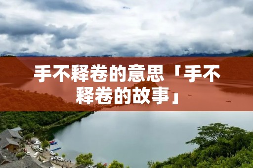 手不释卷的意思「手不释卷的故事」