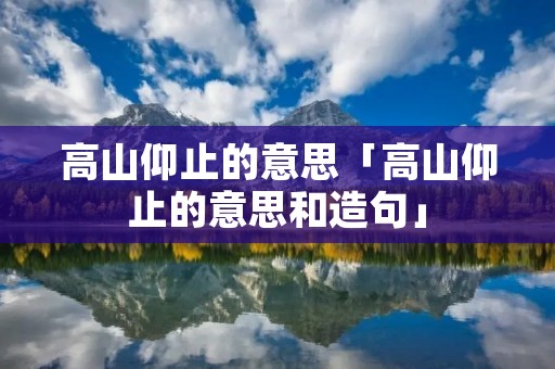 高山仰止的意思「高山仰止的意思和造句」